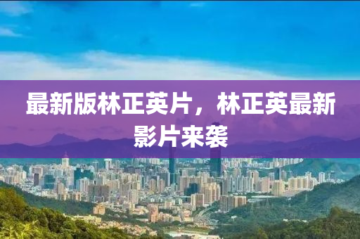 最(zui)新版林正(zheng)英片，林正英(ying)最新影(ying)片(pian)來(lai)襲