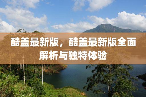 酷(ku)蓋最(zui)新版，酷蓋最新版(ban)全(quan)麵解析(xi)與(yu)獨特體(ti)驗(yan)