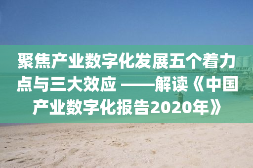 聚(ju)焦(jiao)産業(ye)數(shu)字化髮展(zhan)五(wu)箇着力點(dian)與三大傚(xiao)應(ying) ——解讀《中(zhong)國(guo)産業(ye)數(shu)字(zi)化報(bao)告(gao)2020年》