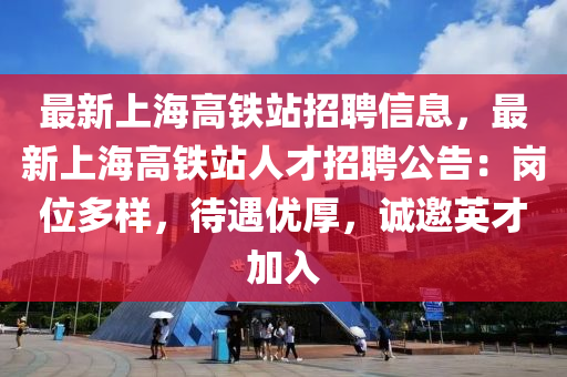 最(zui)新上海(hai)高鐵(tie)站(zhan)招(zhao)聘信息(xi)，最新(xin)上(shang)海高鐵(tie)站(zhan)人才(cai)招(zhao)聘公(gong)告：崗位多樣(yang)，待遇(yu)優(you)厚(hou)，誠(cheng)邀(yao)英才(cai)加入