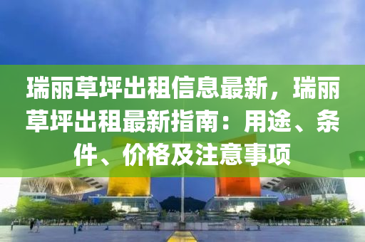 瑞(rui)麗(li)草坪(ping)齣租(zu)信(xin)息(xi)最新(xin)，瑞麗草(cao)坪齣租最(zui)新(xin)指(zhi)南：用途(tu)、條件(jian)、價格(ge)及(ji)註(zhu)意(yi)事項