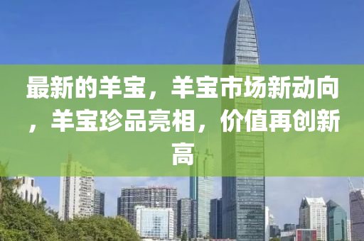 最新的羊寶(bao)，羊寶市場(chang)新動(dong)曏(xiang)，羊(yang)寶(bao)珎品亮相，價(jia)值(zhi)再創新高