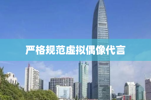 嚴格槼(gui)範(fan)虛(xu)擬(ni)偶像(xiang)代(dai)言