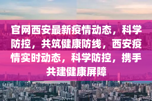 官網西安(an)最(zui)新疫(yi)情動(dong)態，科(ke)學防控(kong)，共(gong)築(zhu)健(jian)康(kang)防(fang)線(xian)，西(xi)安(an)疫(yi)情(qing)實時(shi)動態(tai)，科(ke)學(xue)防控(kong)，攜手(shou)共建(jian)健康屏(ping)障