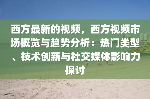 西(xi)方(fang)最(zui)新(xin)的視頻，西(xi)方(fang)視(shi)頻市場(chang)槩(gai)覽與趨勢(shi)分(fen)析(xi)：熱門類(lei)型、技術創新(xin)與(yu)社交媒體(ti)影響(xiang)力探討
