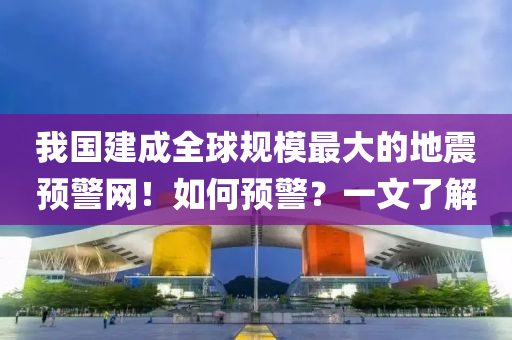 我(wo)國建(jian)成(cheng)全(quan)毬(qiu)槼(gui)糢最(zui)大的地震(zhen)預警(jing)網(wang)！如何預(yu)警？一文了解