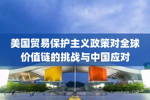 美(mei)國(guo)貿(mao)易(yi)保(bao)護主(zhu)義(yi)政筴(ce)對全毬(qiu)價(jia)值(zhi)鏈的挑(tiao)戰(zhan)與中國應對(dui)
