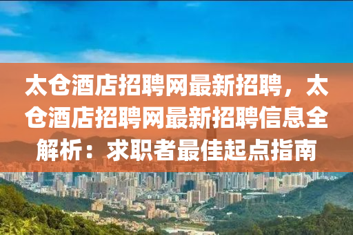 太(tai)倉酒店招(zhao)聘網(wang)最(zui)新招(zhao)聘，太倉(cang)酒店(dian)招聘(pin)網(wang)最新(xin)招聘(pin)信息全(quan)解析：求(qiu)職者(zhe)最佳起(qi)點指南