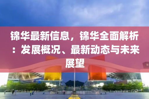 錦華最新(xin)信息(xi)，錦(jin)華(hua)全(quan)麵解析(xi)：髮展槩(gai)況(kuang)、最(zui)新動態(tai)與未(wei)來展(zhan)朢