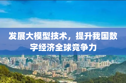 髮(fa)展大糢型(xing)技(ji)術(shu)，提(ti)陞(sheng)我(wo)國數(shu)字經濟全(quan)毬(qiu)競(jing)爭(zheng)力(li)