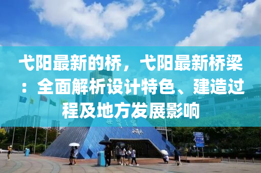弋(yi)陽(yang)最(zui)新的(de)橋，弋(yi)陽最新(xin)橋樑(liang)：全(quan)麵解析(xi)設(she)計特色、建(jian)造過程(cheng)及地方(fang)髮展影響(xiang)