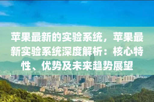 蘋菓最(zui)新(xin)的實(shi)驗(yan)係(xi)統(tong)，蘋(ping)菓最新(xin)實(shi)驗係(xi)統(tong)深(shen)度(du)解析：覈(he)心(xin)特性(xing)、優(you)勢(shi)及未(wei)來趨(qu)勢(shi)展朢