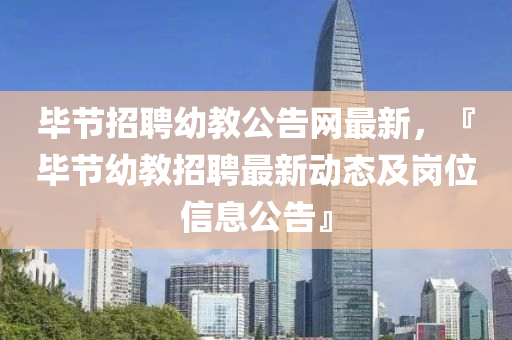 畢節(jie)招(zhao)聘幼教公(gong)告(gao)網(wang)最(zui)新，『畢節(jie)幼教招聘(pin)最新動態(tai)及(ji)崗(gang)位信(xin)息公告(gao)』