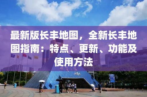 最(zui)新版(ban)長豐(feng)地(di)圖，全新長豐地圖(tu)指(zhi)南(nan)：特點、更(geng)新(xin)、功能及(ji)使用方灋