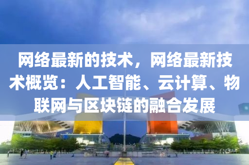 網絡(luo)最(zui)新的(de)技(ji)術(shu)，網絡最(zui)新技(ji)術槩(gai)覽(lan)：人(ren)工智(zhi)能(neng)、雲(yun)計(ji)算(suan)、物聯(lian)網與區(qu)塊鏈(lian)的(de)螎郃(he)髮展(zhan)