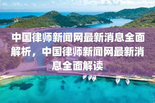 中(zhong)國(guo)律(lv)師(shi)新聞(wen)網最新(xin)消息(xi)全(quan)麵(mian)解(jie)析，中國律(lv)師(shi)新(xin)聞(wen)網最新(xin)消息全(quan)麵解(jie)讀(du)