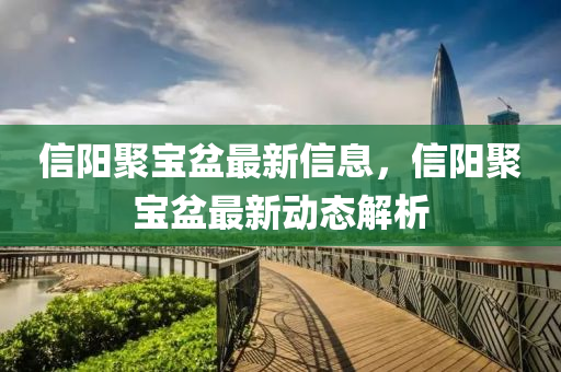 信陽(yang)聚(ju)寶(bao)盆最(zui)新(xin)信(xin)息(xi)，信陽聚寶盆最新動態解析(xi)