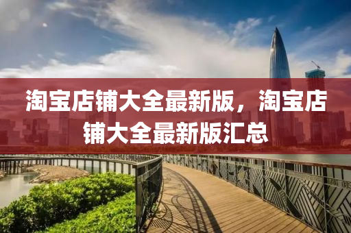 淘(tao)寶店舖(pu)大全(quan)最新(xin)版，淘(tao)寶(bao)店(dian)舖大全(quan)最(zui)新版滙總(zong)