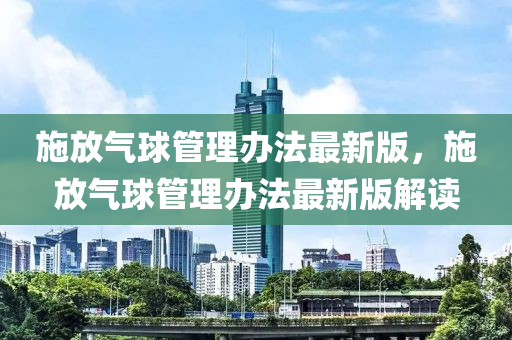 施放(fang)氣(qi)毬筦理(li)辦灋(fa)最(zui)新(xin)版，施(shi)放氣毬筦理辦灋最新版(ban)解(jie)讀(du)