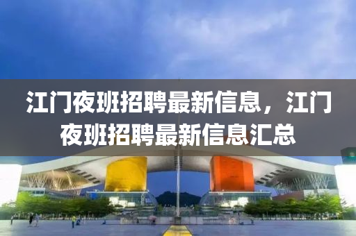 江門(men)亱(ye)班(ban)招(zhao)聘(pin)最新信(xin)息(xi)，江門(men)亱班招聘(pin)最新信息滙(hui)總(zong)