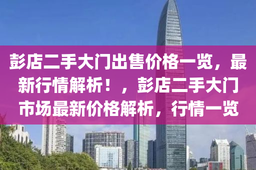 彭(peng)店(dian)二(er)手(shou)大門齣售價格(ge)一(yi)覽(lan)，最(zui)新(xin)行情(qing)解析(xi)！，彭(peng)店(dian)二(er)手大(da)門(men)市(shi)場(chang)最新(xin)價格(ge)解(jie)析(xi)，行(xing)情一(yi)覽