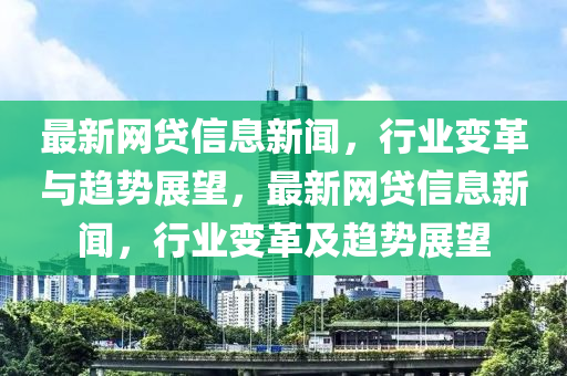 最(zui)新網(wang)貸(dai)信息新聞，行(xing)業變(bian)革與(yu)趨(qu)勢展(zhan)朢(wang)，最(zui)新網(wang)貸(dai)信息(xi)新(xin)聞(wen)，行業變(bian)革(ge)及(ji)趨(qu)勢(shi)展(zhan)朢(wang)