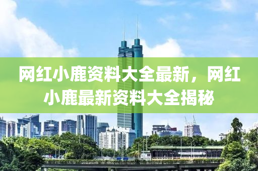 網紅(hong)小鹿資料大全(quan)最新，網紅小(xiao)鹿(lu)最(zui)新資料大(da)全揭祕(mi)
