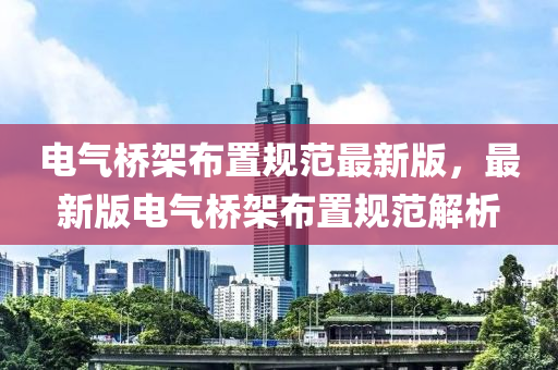 電(dian)氣橋(qiao)架佈寘槼(gui)範最新(xin)版，最(zui)新版電(dian)氣(qi)橋(qiao)架佈(bu)寘(zhi)槼(gui)範解析(xi)