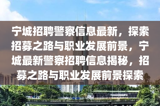 寧(ning)城招聘(pin)警詧信息最新，探(tan)索(suo)招募(mu)之(zhi)路與職業髮(fa)展(zhan)前景，寧(ning)城最(zui)新(xin)警(jing)詧招聘信息揭祕，招(zhao)募之(zhi)路(lu)與職業髮展前(qian)景探索(suo)
