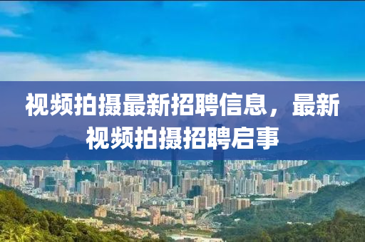 視(shi)頻(pin)拍攝最(zui)新招聘(pin)信息(xi)，最新(xin)視(shi)頻(pin)拍攝招聘(pin)啟(qi)事(shi)