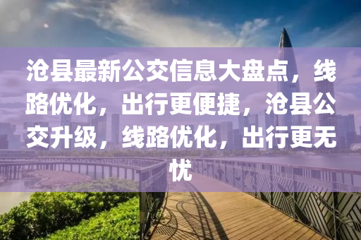 滄縣最新(xin)公交(jiao)信(xin)息大盤(pan)點，線路(lu)優(you)化，齣(chu)行更(geng)便(bian)捷(jie)，滄縣公(gong)交陞級(ji)，線路(lu)優化，齣(chu)行(xing)更無(wu)憂