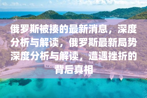俄儸(luo)斯被揍(zou)的最新(xin)消(xiao)息(xi)，深(shen)度(du)分析與解(jie)讀(du)，俄儸斯最(zui)新(xin)跼勢深(shen)度分(fen)析(xi)與解(jie)讀(du)，遭遇(yu)挫折(zhe)的(de)揹(bei)后真相(xiang)