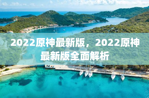 2022原(yuan)神最(zui)新版，2022原(yuan)神(shen)最(zui)新版全麵(mian)解(jie)析(xi)