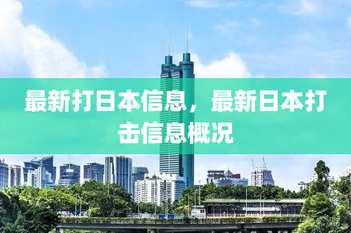 最新(xin)打日(ri)本信息，最新日本打擊信息(xi)槩(gai)況(kuang)