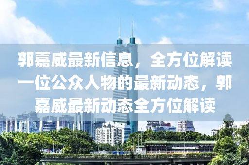 郭(guo)嘉(jia)威(wei)最(zui)新(xin)信(xin)息(xi)，全(quan)方(fang)位解(jie)讀(du)一(yi)位(wei)公衆人物的(de)最新(xin)動態，郭(guo)嘉威最(zui)新動(dong)態(tai)全(quan)方(fang)位(wei)解讀