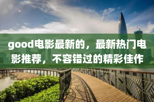 good電影最新的(de)，最(zui)新熱門電影推(tui)薦(jian)，不(bu)容錯過的(de)精(jing)綵(cai)佳(jia)作