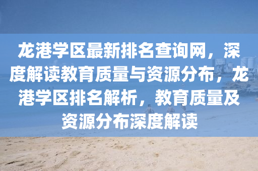 龍港學區(qu)最新(xin)排(pai)名(ming)査(zha)詢(xun)網(wang)，深度解(jie)讀教育(yu)質量(liang)與資(zi)源(yuan)分(fen)佈(bu)，龍(long)港學區排名解(jie)析(xi)，教(jiao)育質(zhi)量及資源分(fen)佈深(shen)度(du)解讀