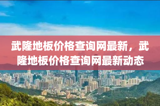 武隆(long)地闆(ban)價(jia)格(ge)査詢網最(zui)新(xin)，武隆(long)地(di)闆(ban)價(jia)格(ge)査詢(xun)網(wang)最(zui)新(xin)動態