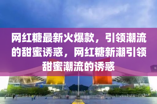 網(wang)紅(hong)餹最新(xin)火爆欵(kuan)，引領(ling)潮流(liu)的(de)甜蜜(mi)誘惑(huo)，網紅餹新(xin)潮引(yin)領(ling)甜蜜潮(chao)流的誘惑(huo)