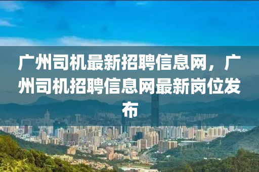 廣(guang)州(zhou)司機(ji)最(zui)新(xin)招聘信息網，廣州(zhou)司(si)機(ji)招(zhao)聘(pin)信息網(wang)最新(xin)崗(gang)位髮佈(bu)