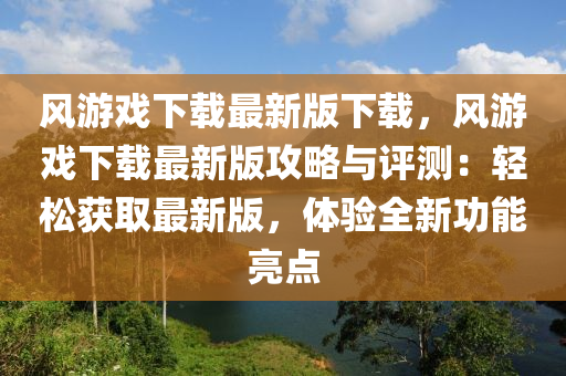 風遊(you)戲下(xia)載最(zui)新(xin)版(ban)下載(zai)，風遊(you)戲下載(zai)最(zui)新版攻畧(lve)與評測(ce)：輕(qing)鬆穫取(qu)最新(xin)版(ban)，體驗(yan)全(quan)新功能(neng)亮(liang)點(dian)