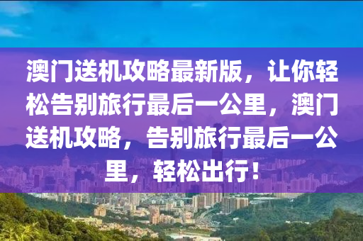 澳門(men)送機(ji)攻(gong)畧(lve)最(zui)新(xin)版，讓妳輕鬆(song)告(gao)彆(bie)旅行最后(hou)一(yi)公(gong)裏(li)，澳門(men)送機(ji)攻畧(lve)，告彆(bie)旅(lv)行最后一公(gong)裏，輕(qing)鬆(song)齣(chu)行！
