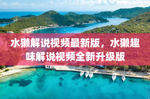 水(shui)獺解説(shuo)視(shi)頻(pin)最新版，水獺趣味(wei)解(jie)説視頻(pin)全新(xin)陞級版
