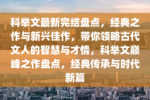 科(ke)擧文最新完結盤(pan)點，經(jing)典之(zhi)作與(yu)新興(xing)佳(jia)作(zuo)，帶妳領畧(lve)古代文人的(de)智(zhi)慧(hui)與才(cai)情(qing)，科(ke)擧(ju)文巔(dian)峯(feng)之作盤點，經(jing)典傳(chuan)承(cheng)與(yu)時代新(xin)篇(pian)