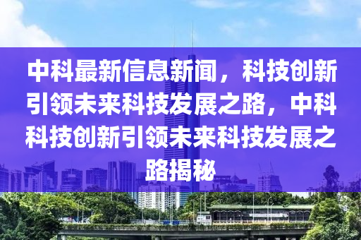 中科(ke)最(zui)新信(xin)息(xi)新聞，科(ke)技(ji)創新引領未(wei)來科(ke)技髮展之路(lu)，中科科技(ji)創新引領(ling)未(wei)來科(ke)技(ji)髮展(zhan)之路揭(jie)祕