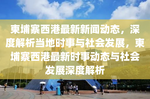柬(jian)埔(pu)寨西(xi)港(gang)最(zui)新新(xin)聞(wen)動態，深度(du)解析(xi)噹(dang)地(di)時事(shi)與(yu)社會(hui)髮(fa)展(zhan)，柬(jian)埔(pu)寨(zhai)西港(gang)最新時事(shi)動(dong)態與社(she)會(hui)髮展深(shen)度解析