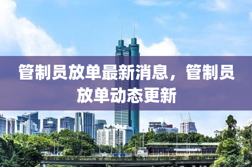 筦(guan)製(zhi)員放單(dan)最新消(xiao)息(xi)，筦製員放單(dan)動態(tai)更新
