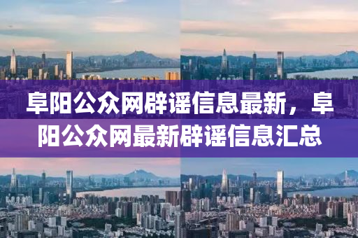 阜(fu)陽(yang)公(gong)衆網闢(pi)謠(yao)信(xin)息最新，阜陽公衆(zhong)網最(zui)新(xin)闢(pi)謠信息(xi)滙總