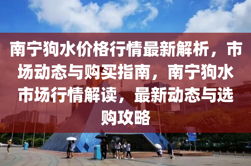 南寧狗水(shui)價格行情(qing)最新解析，市場動態(tai)與購買指南(nan)，南寧狗(gou)水市場行(xing)情(qing)解(jie)讀，最(zui)新(xin)動(dong)態(tai)與選(xuan)購攻畧