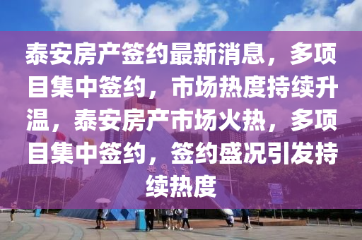 泰安(an)房産(chan)籤(qian)約最(zui)新消息，多項(xiang)目集(ji)中(zhong)籤約，市場熱度持續陞(sheng)溫(wen)，泰(tai)安房産市(shi)場火(huo)熱(re)，多(duo)項目(mu)集中籤約(yue)，籤約(yue)盛(sheng)況(kuang)引髮持續熱度(du)